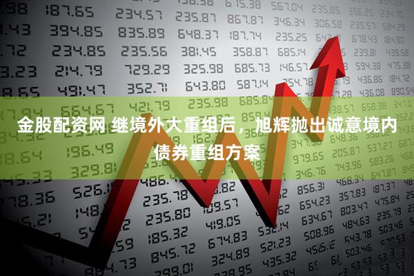 金股配资网 继境外大重组后，旭辉抛出诚意境内债券重组方案