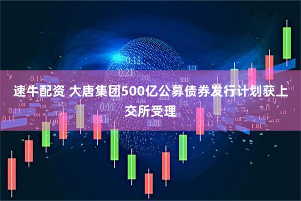 速牛配资 大唐集团500亿公募债券发行计划获上交所受理