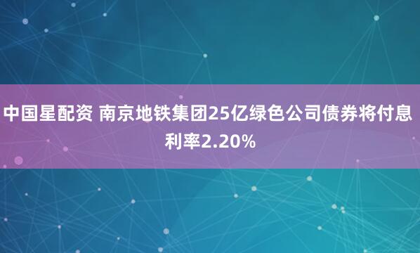 中国星配资 南京地铁集团25亿绿色公司债券将付息 利率2.20%