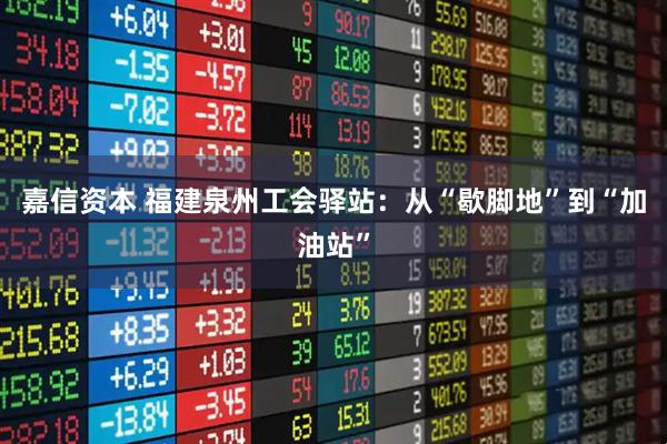 嘉信资本 福建泉州工会驿站：从“歇脚地”到“加油站”