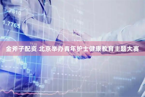 金斧子配资 北京举办青年护士健康教育主题大赛