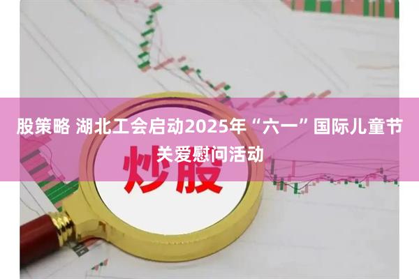 股策略 湖北工会启动2025年“六一”国际儿童节关爱慰问活动