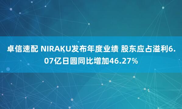 卓信速配 NIRAKU发布年度业绩 股东应占溢利6.07亿日圆同比增加46.27%