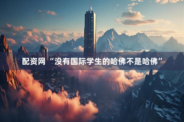 配资网 “没有国际学生的哈佛不是哈佛”