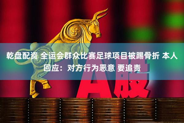 乾盘配资 全运会群众比赛足球项目被踢骨折 本人回应：对方行为恶意 要追责