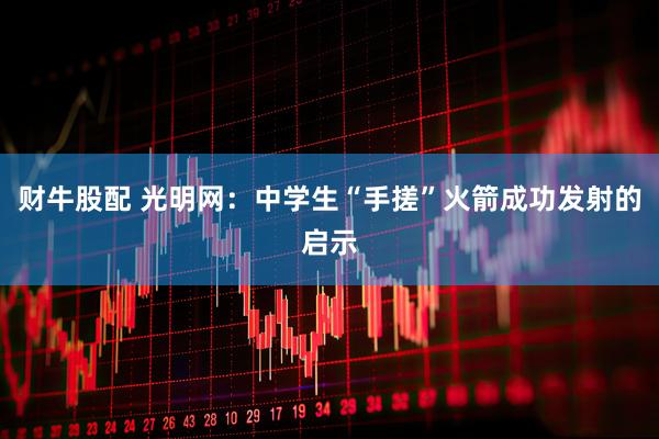 财牛股配 光明网：中学生“手搓”火箭成功发射的启示