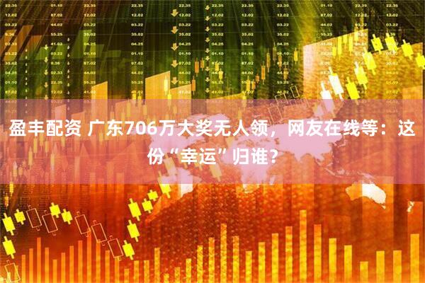 盈丰配资 广东706万大奖无人领，网友在线等：这份“幸运”归谁？