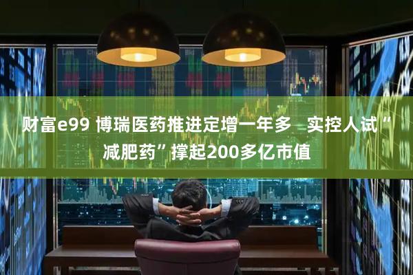 财富e99 博瑞医药推进定增一年多   实控人试“减肥药”撑起200多亿市值