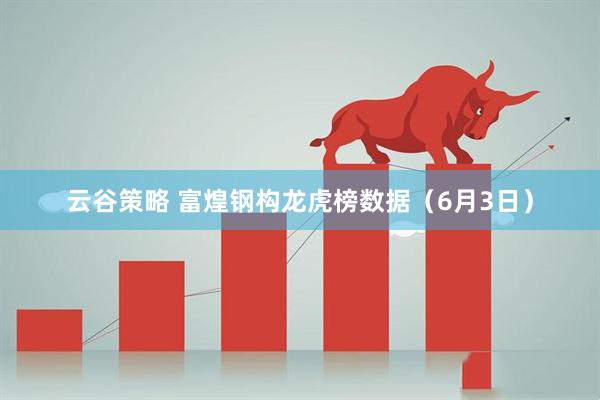 云谷策略 富煌钢构龙虎榜数据（6月3日）