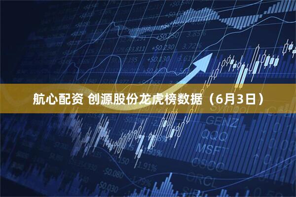 航心配资 创源股份龙虎榜数据（6月3日）