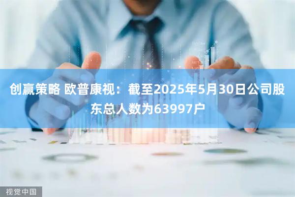 创赢策略 欧普康视：截至2025年5月30日公司股东总人数为63997户