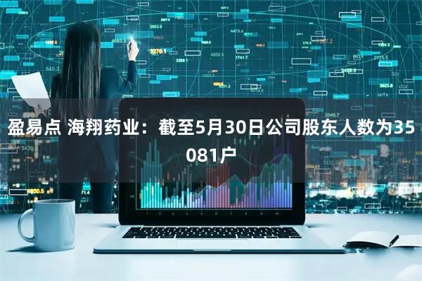 盈易点 海翔药业：截至5月30日公司股东人数为35081户