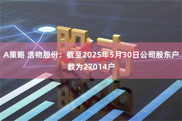 A策略 浩物股份：截至2025年5月30日公司股东户数为27014户