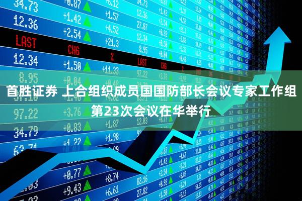 首胜证券 上合组织成员国国防部长会议专家工作组第23次会议在华举行