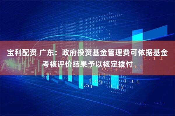 宝利配资 广东：政府投资基金管理费可依据基金考核评价结果予以核定拨付