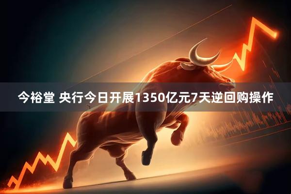 今裕堂 央行今日开展1350亿元7天逆回购操作