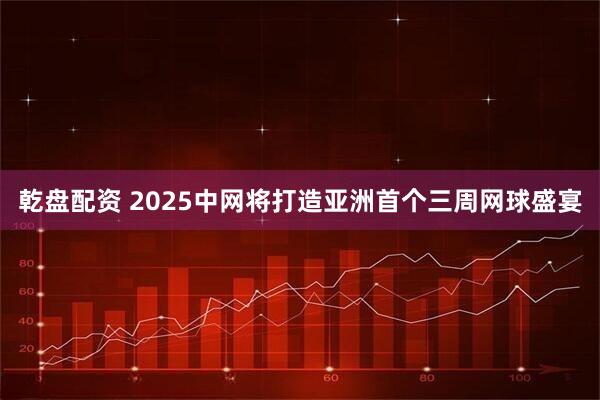 乾盘配资 2025中网将打造亚洲首个三周网球盛宴