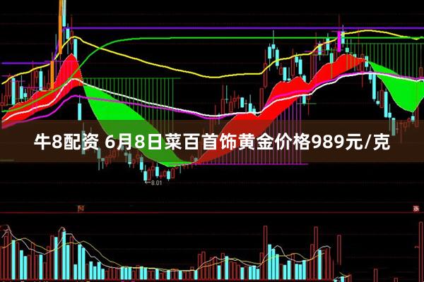牛8配资 6月8日菜百首饰黄金价格989元/克