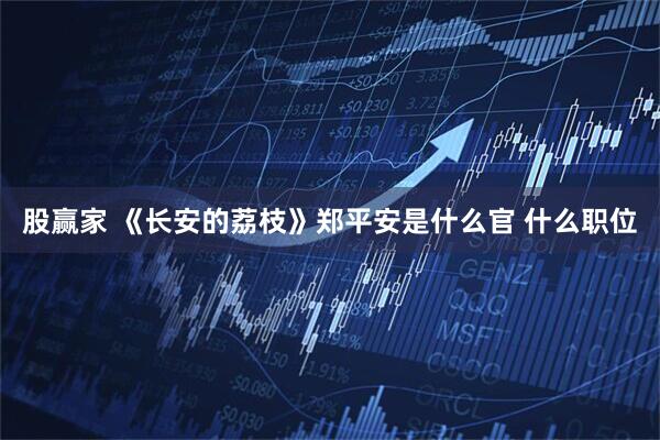 股赢家 《长安的荔枝》郑平安是什么官 什么职位