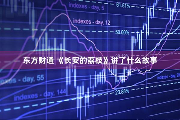东方财通 《长安的荔枝》讲了什么故事