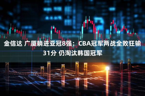 金信达 广厦躺进亚冠8强：CBA冠军两战全败狂输31分 仍淘汰韩国冠军