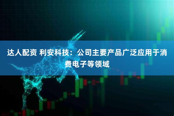 达人配资 利安科技：公司主要产品广泛应用于消费电子等领域