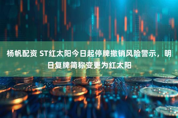杨帆配资 ST红太阳今日起停牌撤销风险警示，明日复牌简称变更为红太阳