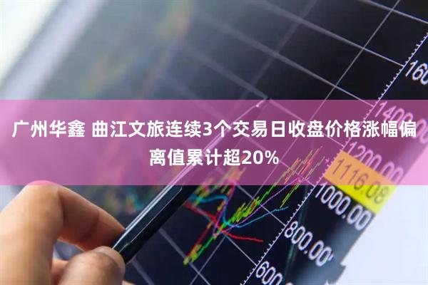 广州华鑫 曲江文旅连续3个交易日收盘价格涨幅偏离值累计超20%