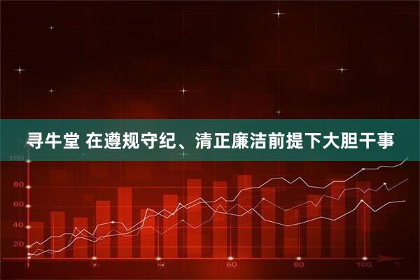 寻牛堂 在遵规守纪、清正廉洁前提下大胆干事