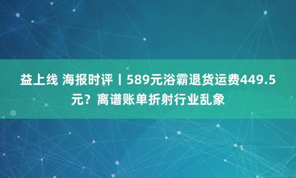 益上线 海报时评丨589元浴霸退货运费449.5元？离谱账单折射行业乱象