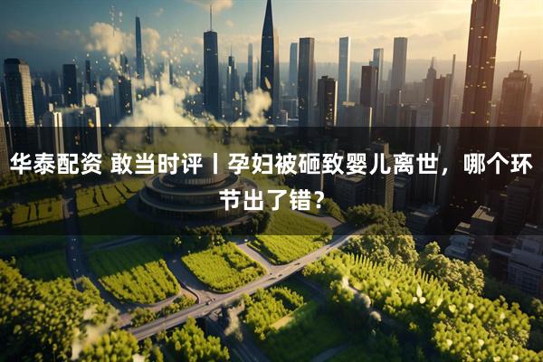 华泰配资 敢当时评丨孕妇被砸致婴儿离世，哪个环节出了错？