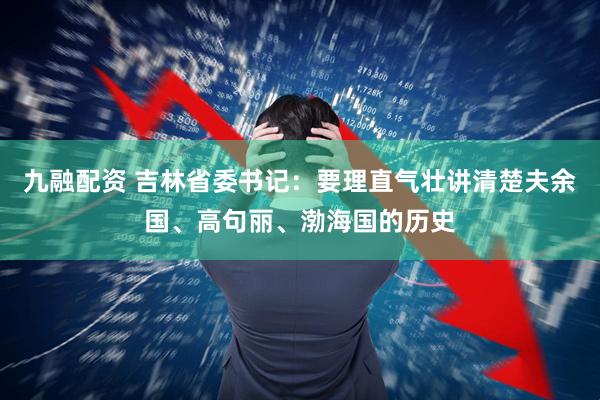九融配资 吉林省委书记：要理直气壮讲清楚夫余国、高句丽、渤海国的历史
