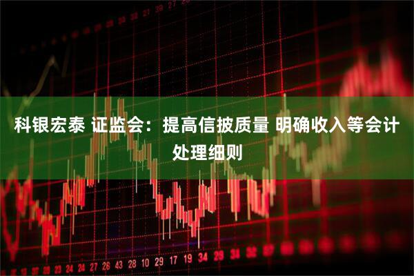 科银宏泰 证监会：提高信披质量 明确收入等会计处理细则