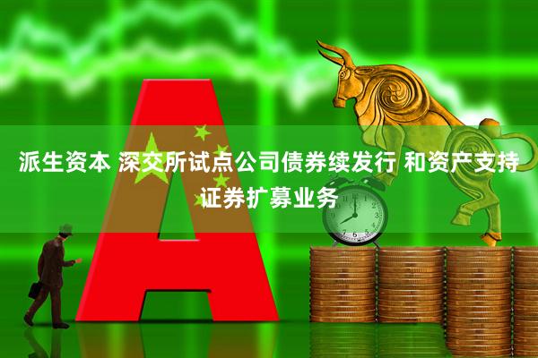 派生资本 深交所试点公司债券续发行 和资产支持证券扩募业务