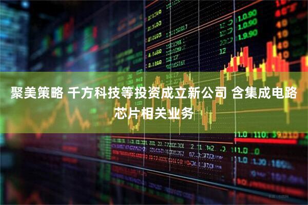 聚美策略 千方科技等投资成立新公司 含集成电路芯片相关业务