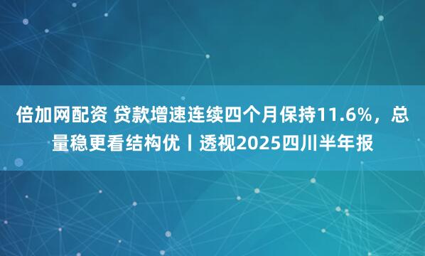 倍加网配资 贷款增速连续四个月保持11.6%，总量稳更看结构优丨透视2025四川半年报