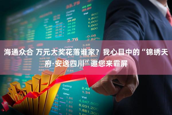 海通众合 万元大奖花落谁家？我心目中的“锦绣天府·安逸四川”邀您来霸屏