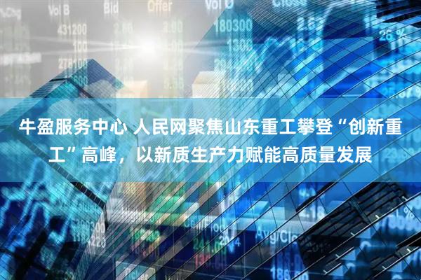 牛盈服务中心 人民网聚焦山东重工攀登“创新重工”高峰，以新质生产力赋能高质量发展