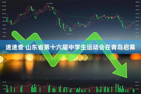 速速查 山东省第十六届中学生运动会在青岛启幕