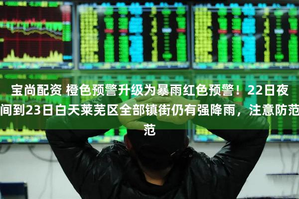 宝尚配资 橙色预警升级为暴雨红色预警！22日夜间到23日白天莱芜区全部镇街仍有强降雨，注意防范
