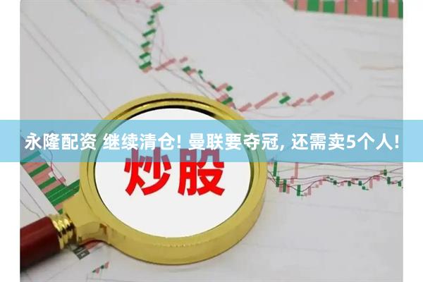 永隆配资 继续清仓! 曼联要夺冠, 还需卖5个人!