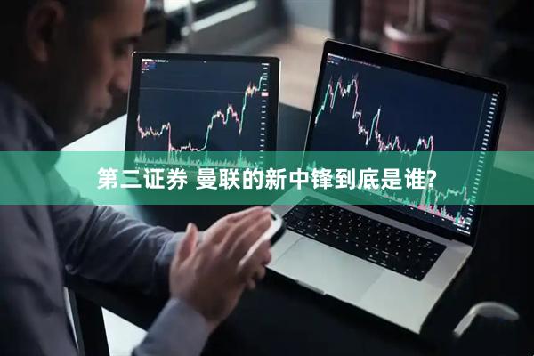 第二证券 曼联的新中锋到底是谁?