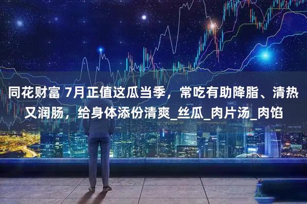 同花财富 7月正值这瓜当季，常吃有助降脂、清热又润肠，给身体添份清爽_丝瓜_肉片汤_肉馅
