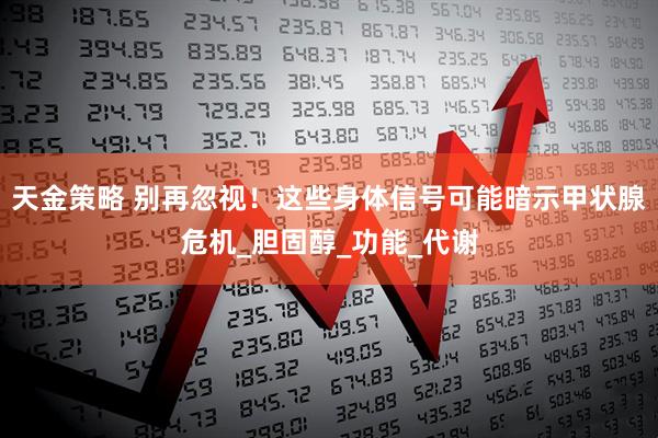 天金策略 别再忽视！这些身体信号可能暗示甲状腺危机_胆固醇_功能_代谢