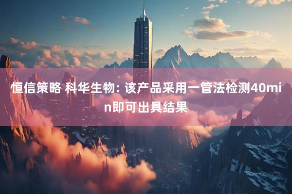恒信策略 科华生物: 该产品采用一管法检测40min即可出具结果