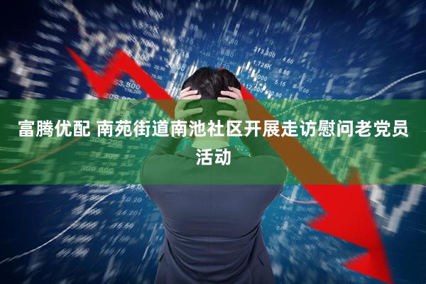 富腾优配 南苑街道南池社区开展走访慰问老党员活动