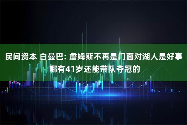 民间资本 白曼巴: 詹姆斯不再是门面对湖人是好事 哪有41岁还能带队夺冠的