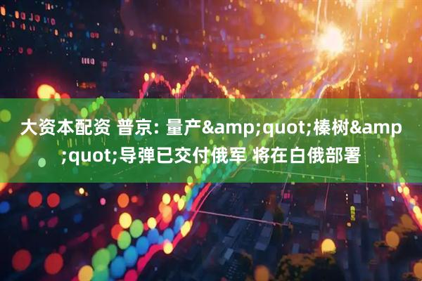 大资本配资 普京: 量产&quot;榛树&quot;导弹已交付俄军 将在白俄部署