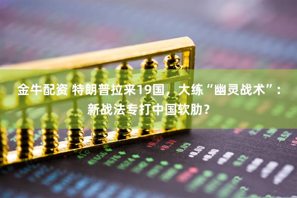 金牛配资 特朗普拉来19国,大练“幽灵战术”:新战法专打中国软肋?