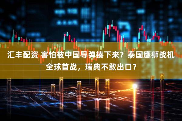 汇丰配资 害怕被中国导弹揍下来？泰国鹰狮战机全球首战，瑞典不敢出口？